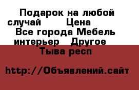 Подарок на любой случай!!!! › Цена ­ 2 500 - Все города Мебель, интерьер » Другое   . Тыва респ.